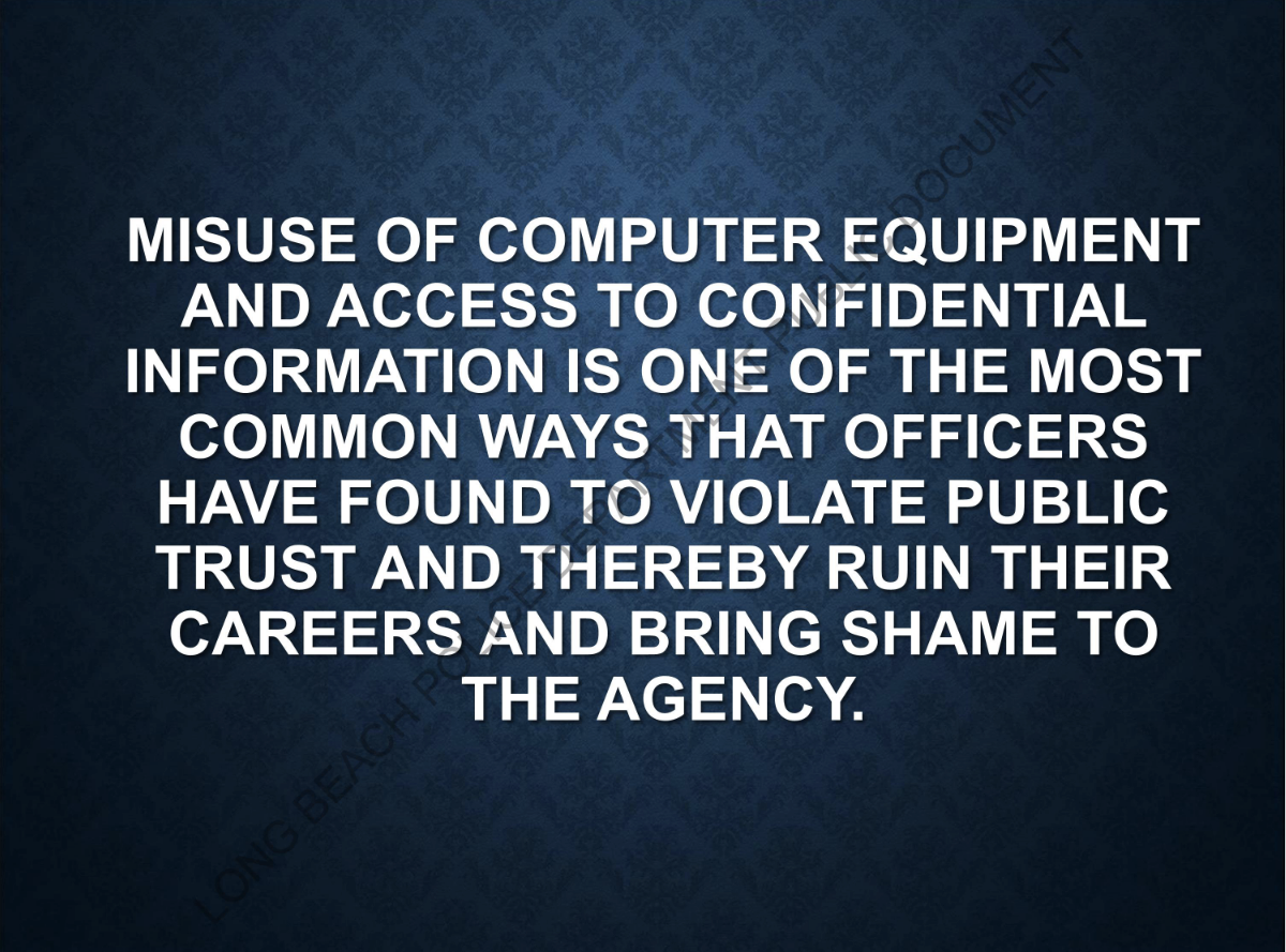  ""MISUSE OF COMPUTER EQUIPMENT AND ACCESS TO CONFIDENTIAL INFOMRATION IS ONE OF THE MOST COMMON WAYS THAT OFFICERS HAVE FOUND TO VIOLATE PUBLIC TRUST AND THEREBY RUIN THEIR CAREERS AND BRING SHAME TO THE AGENCY."