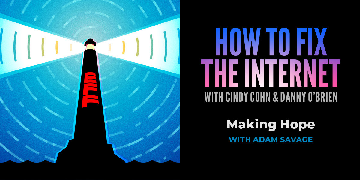 how to fix the internet with cindy cohn and danny obrien; making hope with adam savage